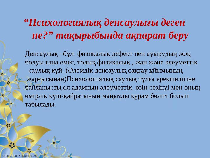 “ Психологиялық денсаулығы деген не?” тақырыбында ақпарат беру Денсаулық –бұл физикалық дефект пен ауырудың жоқ болуы ғана ем