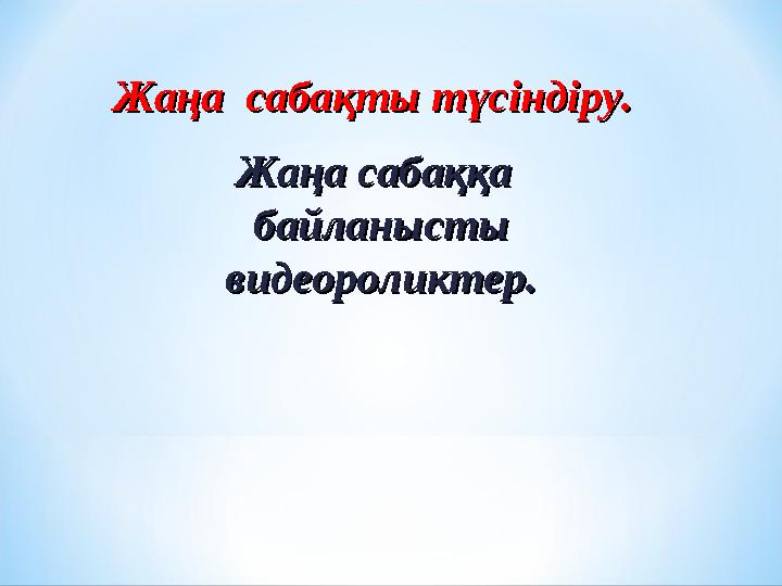 Жаңа сабақты түсіндіру.Жаңа сабақты түсіндіру. Жаңа сабаққа Жаңа сабаққа байланысты байланысты видеороликтер.видеороликтер.