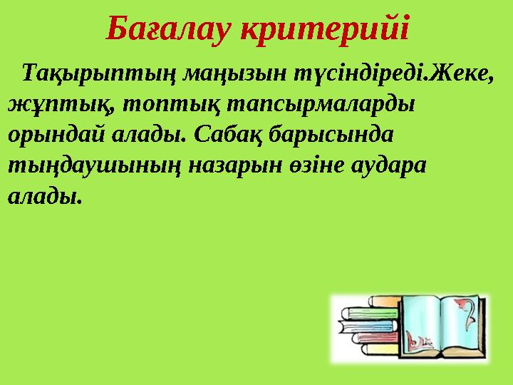 Бағалау критерийі Тақырыптың маңызын түсіндіреді.Жеке, жұптық, топтық тапсырмаларды орындай алады. Сабақ барысында тыңдау