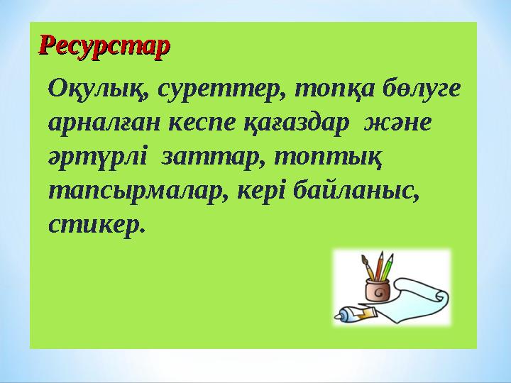 РесурстарРесурстар Оқулық, суреттер, топқа бөлуге арналған кеспе қағаздар және әртүрлі заттар, топтық тапсырмалар, кері