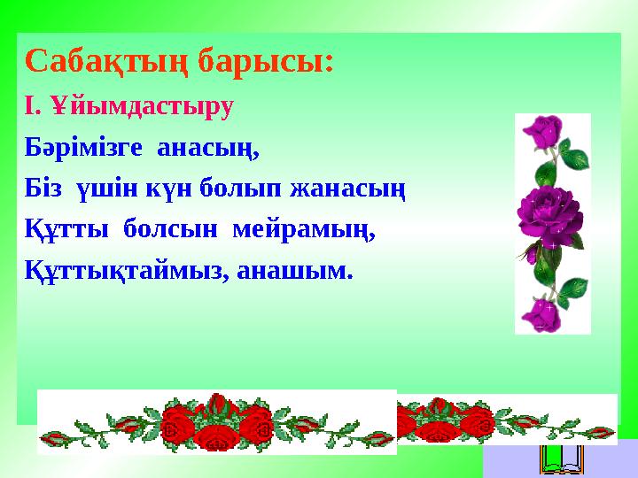 Сабақтың барысы: І. Ұйымдастыру Бәрімізге анасың, Біз үшін күн болып жанасың Құтты болсын мейрамың, Құттықтаймыз, анашым.