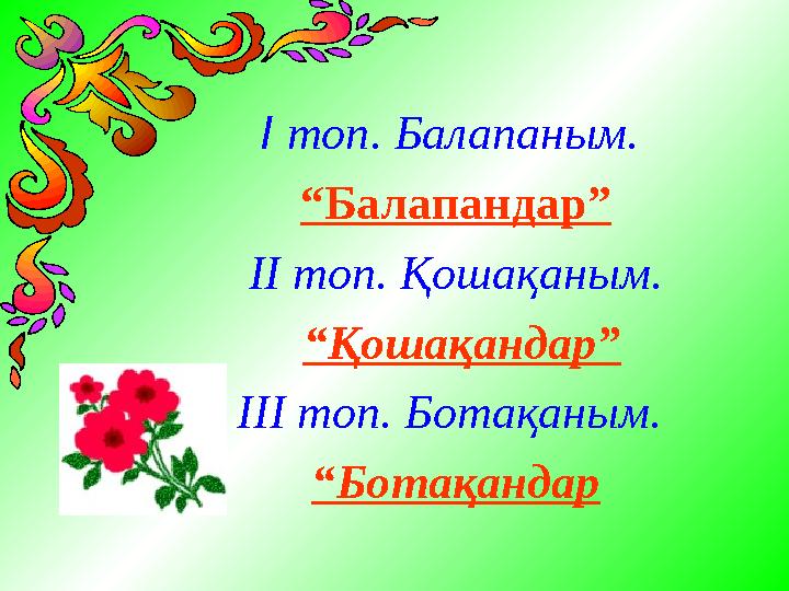 І топ. Балапаным. “ Балапандар” ІІ топ. Қошақаным. “ Қошақандар” ІІІ топ. Ботақаным. “ Ботақандар