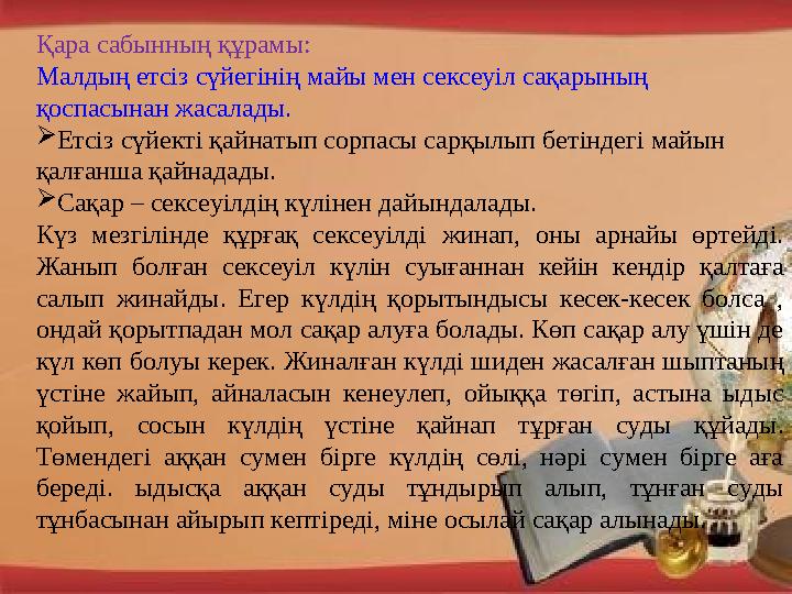 Қара сабынның құрамы: Малдың етсіз сүйегінің майы мен сексеуіл сақарының қоспасынан жасалады.  Етсіз сүйекті қайнатып сорпасы