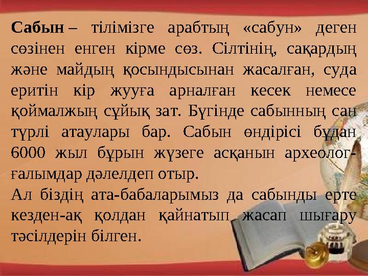 Сабын – тілімізге арабтың «сабун» деген сөзінен енген кірме сөз. Сілтінің, сақардың және майдың қосындысынан жаса