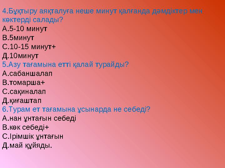 4.Бұқтыру аяқталуға неше минут қалғанда дәмдіктер мен көктерді салады? А.5-10 минут В.5минут С.10-15 минут+ Д.10минут 5.Азу тағ