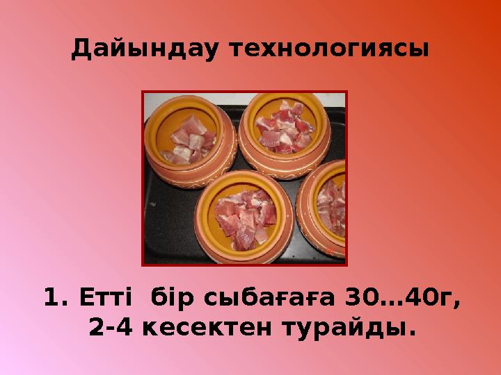 Дайындау технологиясы 1. Етті бір сыбағаға 30…40г, 2-4 кесектен турайды.