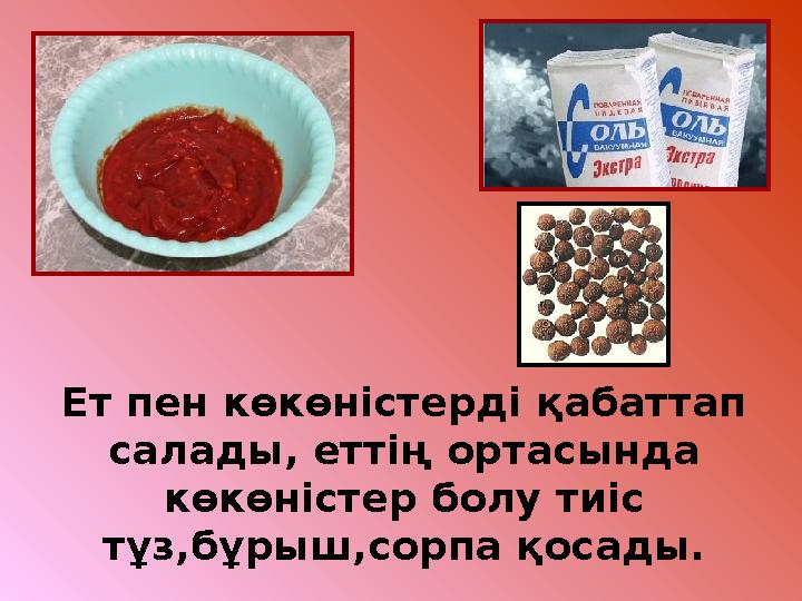 Ет пен көкөністерді қабаттап салады, еттің ортасында көкөністер болу тиіс тұз,бұрыш,сорпа қосады.