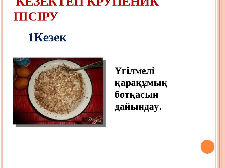 КЕЗЕКТЕП КРУПЕНИК ПІСІРУ Үгілмелі қарақұмық ботқасын дайындау. 1Кезек