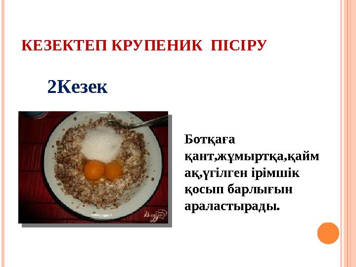 КЕЗЕКТЕП КРУПЕНИК ПІСІРУ 2Кезек Ботқаға қант,жұмыртқа,қайм ақ,үгілген ірімшік қосып барлығын араластырады.