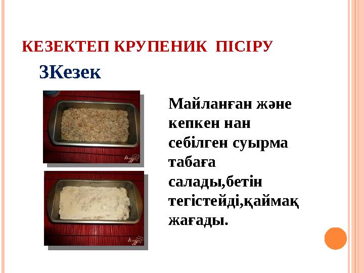 КЕЗЕКТЕП КРУПЕНИК ПІСІРУ 3Кезек Майланған және кепкен нан себілген суырма табаға салады,бетін тегістейді,қаймақ жағады.