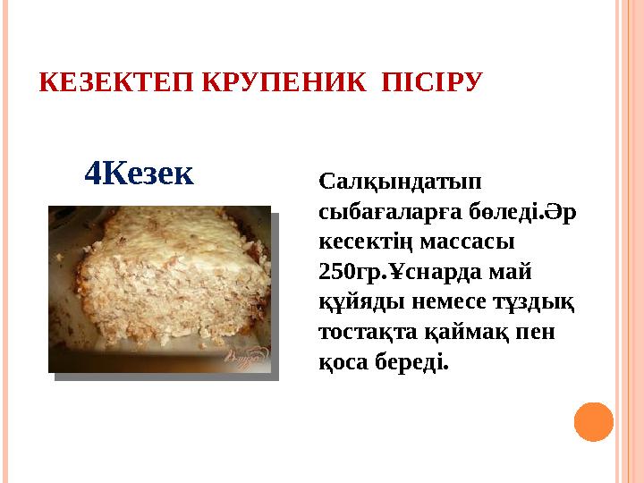 КЕЗЕКТЕП КРУПЕНИК ПІСІРУ 4Кезек Салқындатып сыбағаларға бөледі.Әр кесектің массасы 250гр.Ұснарда май құйяды немесе тұздық