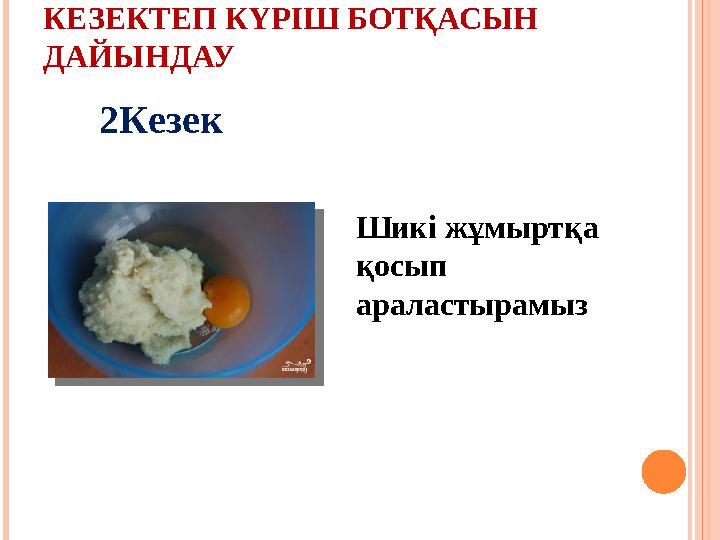 КЕЗЕКТЕП КҮРІШ БОТҚАСЫН ДАЙЫНДАУ Шикі жұмыртқа қосып араластырамыз 2Кезек