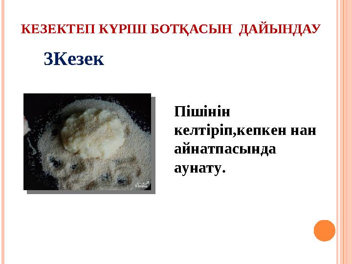 КЕЗЕКТЕП КҮРІШ БОТҚАСЫН ДАЙЫНДАУ Пішінін келтіріп,кепкен нан айнатпасында аунату.3Кезек