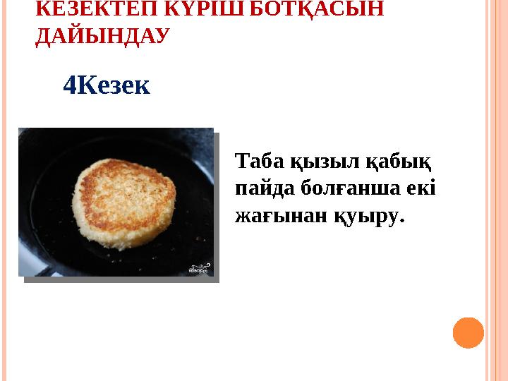 КЕЗЕКТЕП КҮРІШ БОТҚАСЫН ДАЙЫНДАУ Таба қызыл қабық пайда болғанша екі жағынан қуыру.4Кезек