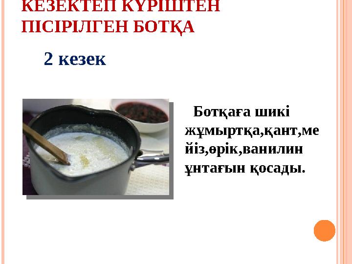 КЕЗЕКТЕП КҮРІШТЕН ПІСІРІЛГЕН БОТҚА Ботқаға шикі жұмыртқа,қант,ме йіз,өрік,ванилин ұнтағын қосады.2 кезек