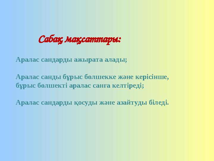 Сабақ мақсаттары: Аралас сандарды ажырата алады; Аралас санды бұрыс бөлшекке және керісінше, бұрыс бөлшекті аралас санға келтір Сабақ мақсаттары: Аралас сандарды ажырата алады; Аралас санды бұрыс бөлшекке және керісінше, бұрыс бөлшекті аралас санға келтір