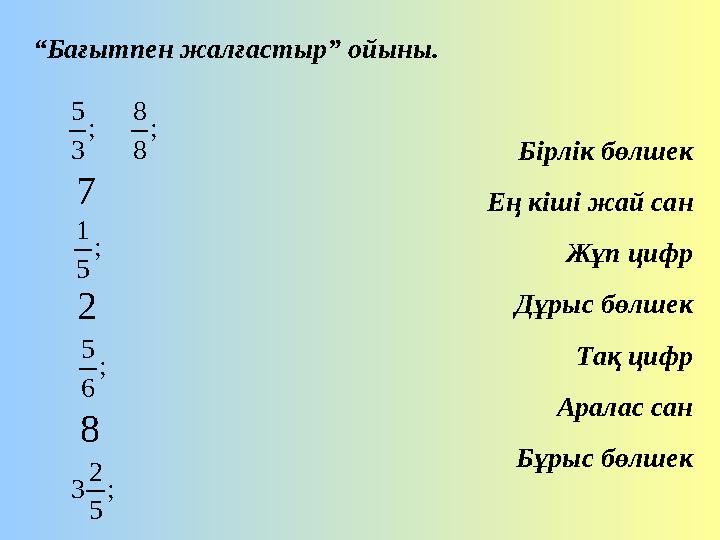 “ Бағытпен жалғастыр” ойыны. Бірлік бөлшек Ең кіші жай сан Жұп цифр Дұрыс бөлшек Тақ цифр Аралас сан Бұрыс бөлшек; 3 5 ; 8 8 “ Бағытпен жалғастыр” ойыны. Бірлік бөлшек Ең кіші жай сан Жұп цифр Дұрыс бөлшек Тақ цифр Аралас сан Бұрыс бөлшек; 3 5 ; 8 8
