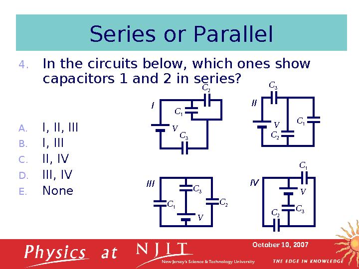 October 10, 2007Series or Parallel 4. In the circuits below, which ones show capacitors 1 and 2 in series? A. I, II, III B. I,