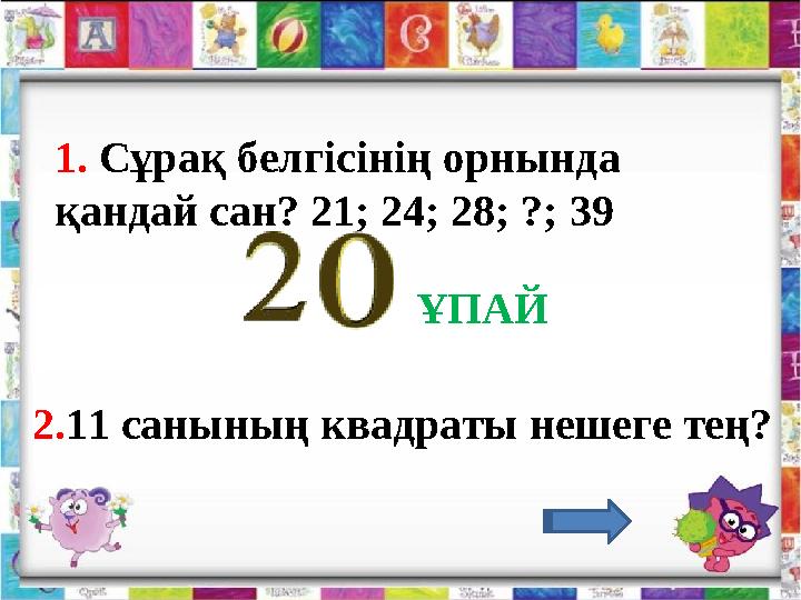 1. Сұрақ белгісінің орнында қандай сан? 21; 24; 28; ?; 39 2. 11 санының квадраты нешеге тең? ҰПАЙ