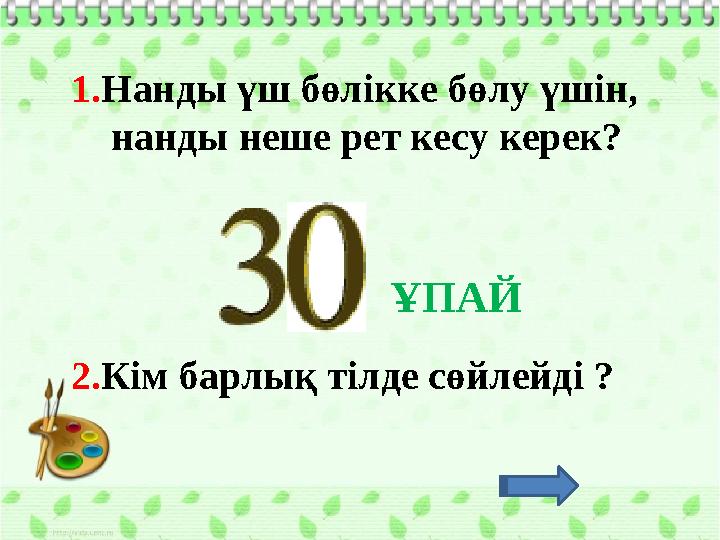 1. Нанды үш бөлікке бөлу үшін, нанды неше рет кесу керек? 2. Кім барлық тілде сөйлейді ? ҰПАЙ