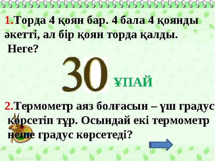 1. Торда 4 қоян бар. 4 бала 4 қоянды әкетті, ал бір қоян торда қалды. Неге? 2. Термометр аяз болғасын – үш градус көрсеті