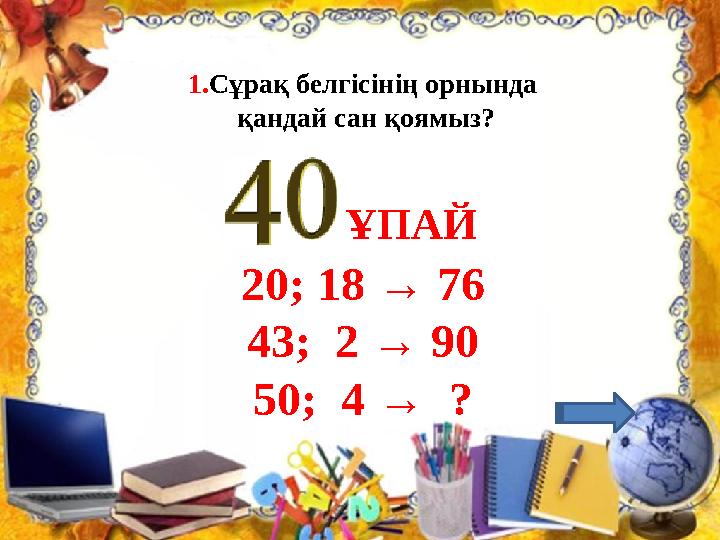 1. Сұрақ белгісінің орнында қандай сан қоямыз? 20; 18 → 76 43; 2 → 90 50; 4 → ? ҰПАЙ