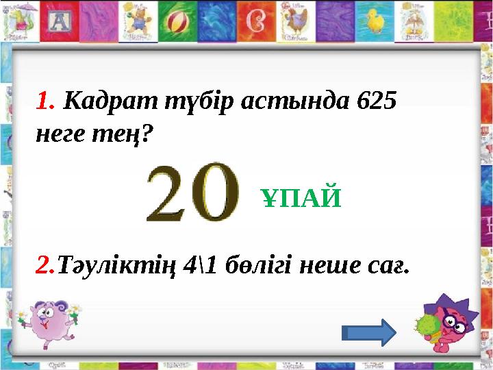1. Кадрат түбір астында 625 неге тең? 2. Тәуліктің 4\1 бөлігі неше сағ. ҰПАЙ