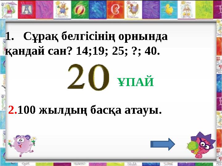 1. Сұрақ белгісінің орнында қандай сан? 14;19; 25; ?; 40. 2. 100 жылдың басқа атауы. ҰПАЙ