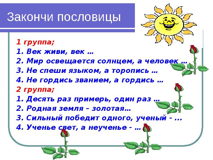 Закончи пословицы 1 группа; 1. Век живи, век … 2. Мир освещается солнцем, а человек … 3. Не спеши языком, а торопись … 4. Не го