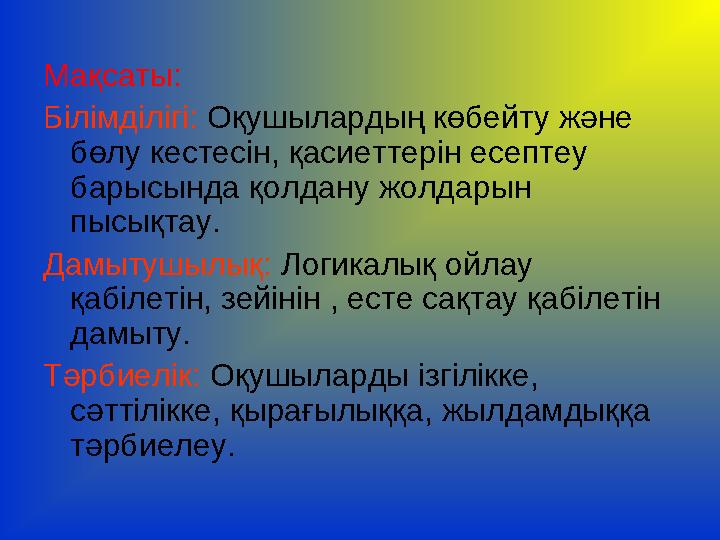 Мақсаты: Білімділігі: Оқушылардың көбейту және бөлу кестесін, қасиеттерін есептеу барысында қолдану жолдарын пысықтау. Дамыт