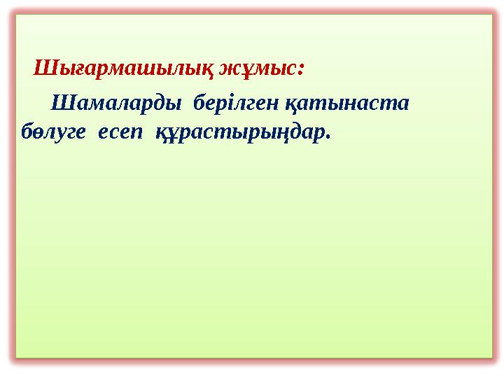 Шығармашылық жұмыс: Шамаларды берілген қатынаста бөлуге есеп құрастырыңдар.