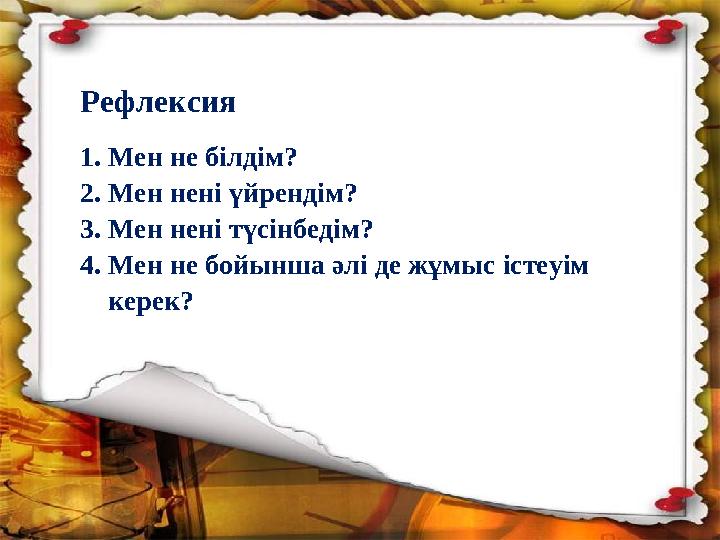 Рефлексия 1. Мен не білдім? 2. Мен нені үйрендім? 3. Мен нені түсінбедім? 4. Мен не бойынша әлі де жұмыс істеуім керек?