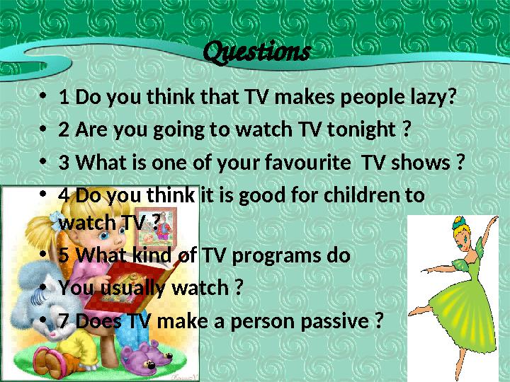 • 1 Do you think that TV makes people lazy? • 2 Are you going to watch TV tonight ? • 3 What is one of your favourite TV shows