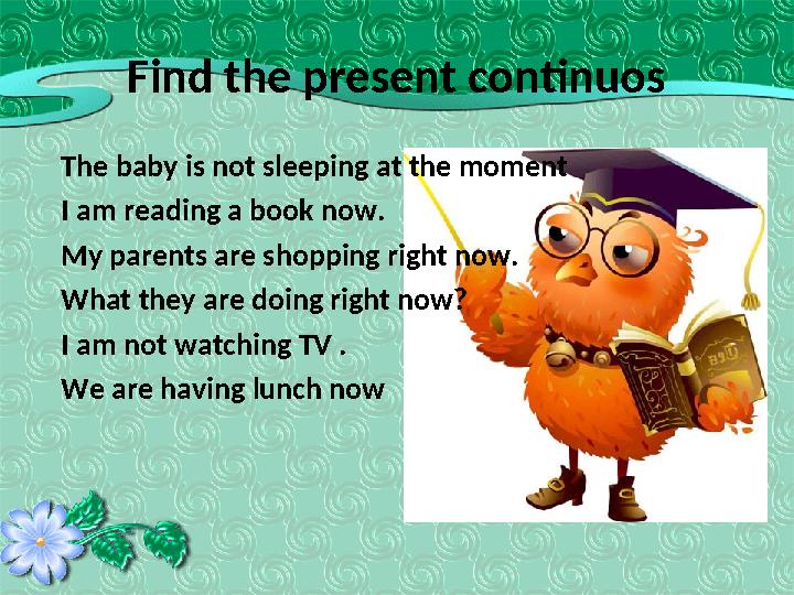 The baby is not sleeping at the moment I am reading a book now. My parents are shopping right now. What they are doing right now