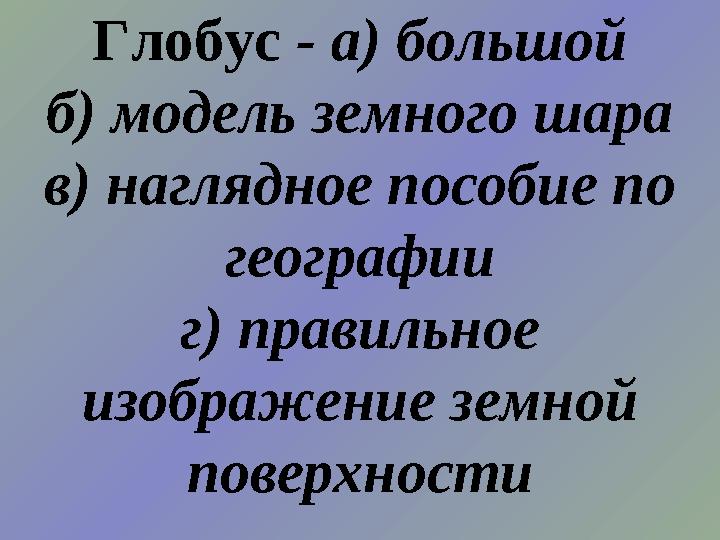 Глобус - а) большой б) модель земного шара в) наглядное пособие по географии г) правильное изображение земной поверхности