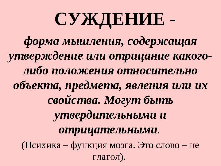 СУЖДЕНИЕ - форма мышления, содержащая утверждение или отрицание какого- либо положения относительно объекта, предмета, я