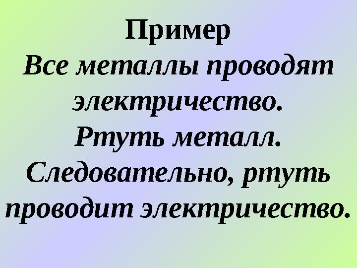 Пример Все металлы проводят электричество. Ртуть металл. Следовательно, ртуть проводит электричество.