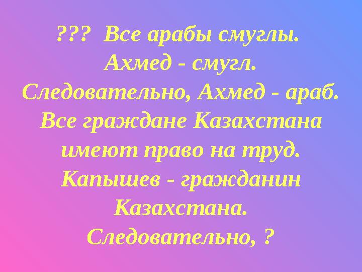 ??? Все арабы смуглы. Ахмед - смугл. Следовательно, Ахмед - араб. Все граждане Казахстана имеют право на труд. Капышев - г