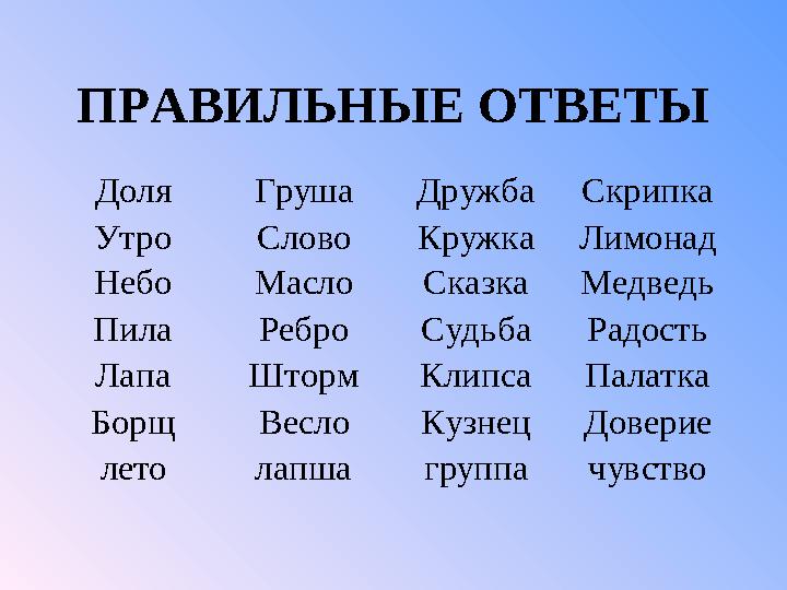 ПРАВИЛЬНЫЕ ОТВЕТЫДоля Груша Дружба Скрипка Утро Слово Кружка Лимонад Небо Масло Сказка Медведь Пила Ребро Судьба Радость