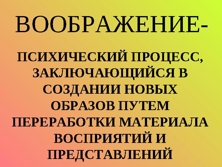 ВООБРАЖЕНИЕ- ПСИХИЧЕСКИЙ ПРОЦЕСС, ЗАКЛЮЧАЮЩИЙСЯ В СОЗДАНИИ НОВЫХ ОБРАЗОВ ПУТЕМ ПЕРЕРАБОТКИ МАТЕРИАЛА ВОСПРИЯТИЙ И ПРЕДС