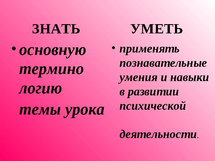 ЗНАТЬ УМЕТЬ • основную термино логию темы урока • применять познавательные умения и навыки в развитии п