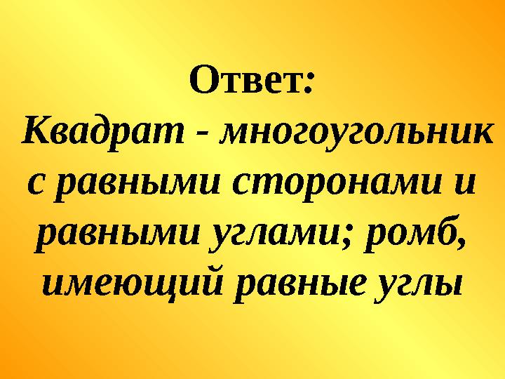 Ответ : Квадрат - многоугольник с равными сторонами и равными углами; ромб, имеющий равные углы