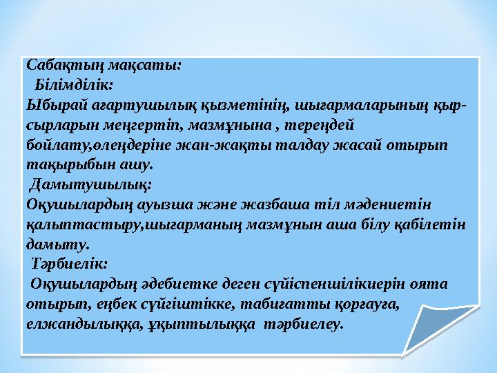 Сабақтың мақсаты: Білімділік: Ыбырай ағартушылық қызметінің, шығармаларының қыр- сырларын меңгертіп, мазмұнына , тереңдей