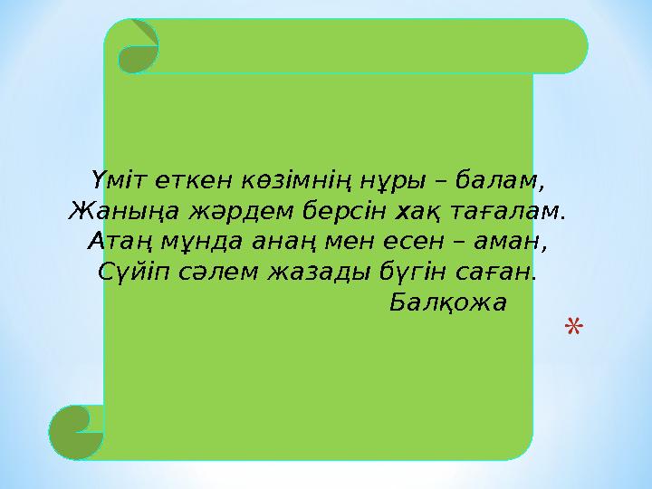 Үміт еткен көзімнің нұры – балам, Жаныңа жәрдем берсін хақ тағалам. Атаң мұнда анаң мен есен – аман, Сүйіп сәлем жазады бүгін са
