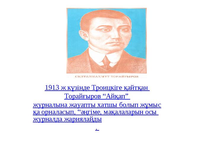 1913 ж күзінде Троицкіге қайтқан Торайғыров “ Айқап” журналына жауапты хатшы болып жұмыс қа орналасып, “әңгіме, мақалаларын ос