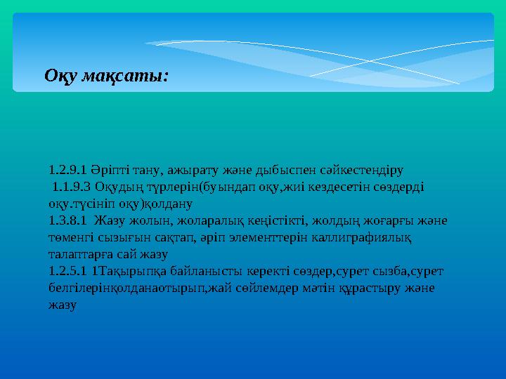 Оқу мақсаты: 1.2.9.1 Әріпті тану, ажырату және дыбыспен сәйкестендіру 1.1.9.3 Оқудың түрлерін(буындап оқу,жиі кездесетін сөз