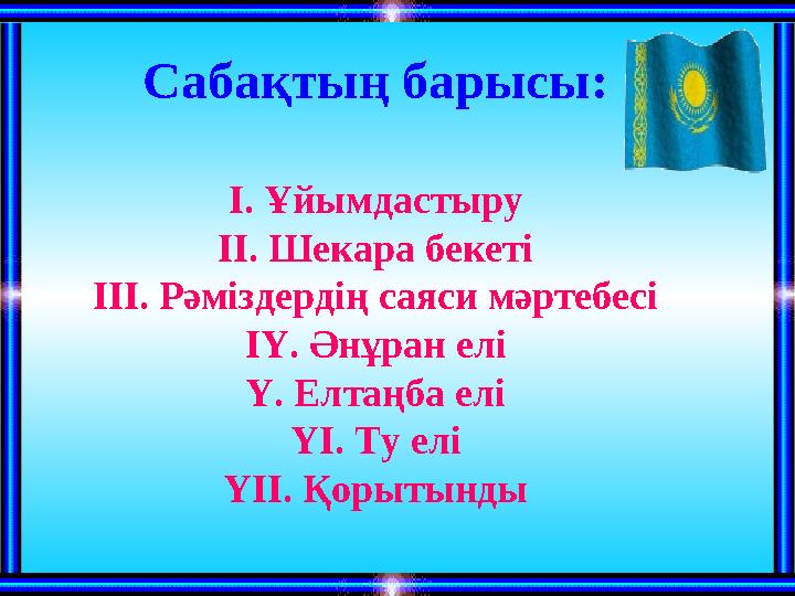 Сабақтың барысы: І. Ұйымдастыру ІІ. Шекара бекеті ІІІ. Рәміздердің саяси мәртебесі ІҮ. Әнұран елі Ү. Елтаңба елі ҮІ. Ту елі ҮІІ.