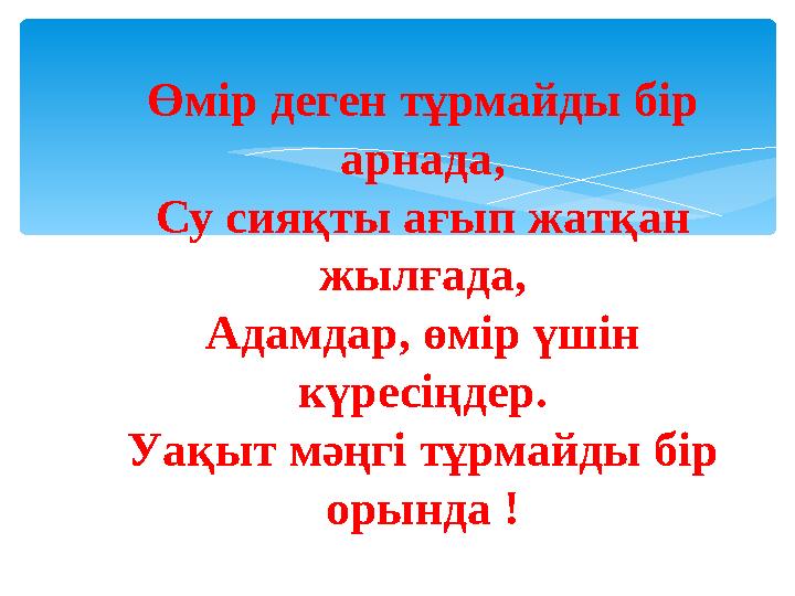 Өмір деген тұрмайды бір арнада, Су сияқты ағып жатқан жылғада, Адамдар, өмір үшін күресіңдер. Уақыт мәңгі тұрмайды бір орынд