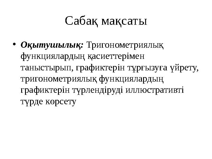 Сабақ мақсаты • Оқытушылық: Тригонометриялық функциялардың қасиеттерімен таныстырып, графиктерін тұрғызуға үйрету, тригономе