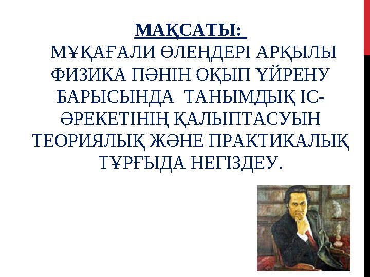 МАҚСАТЫ: МҰҚАҒАЛИ ӨЛЕҢДЕРІ АРҚЫЛЫ ФИЗИКА ПӘНІН ОҚЫП ҮЙРЕНУ БАРЫСЫНДА ТАНЫМДЫҚ ІС - ӘРЕКЕТІНІҢ ҚАЛЫПТАСУЫН ТЕОРИЯЛЫҚ ЖӘНЕ